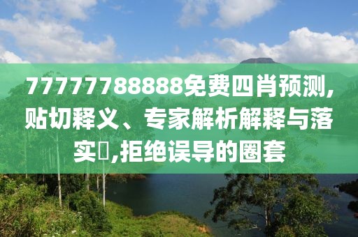 77777788888免费四肖预测,贴切释义、专家解析解释与落实​,拒绝误导的圈套