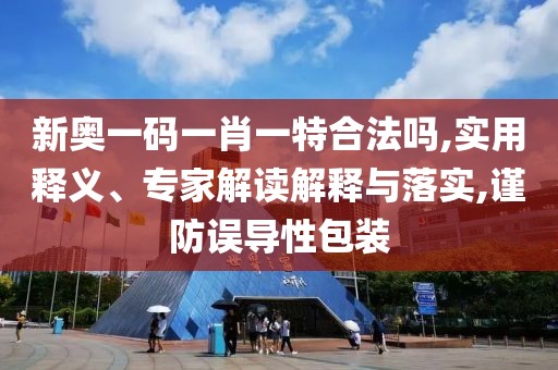 新奥一码一肖一特合法吗,实用释义、专家解读解释与落实,谨防误导性包装