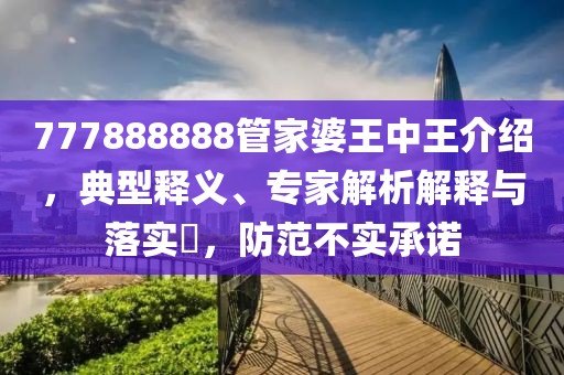 777888888管家婆王中王介绍，典型释义、专家解析解释与落实​，防范不实承诺