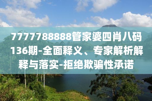 7777788888管家婆四肖八码136期-全面释义、专家解析解释与落实-拒绝欺骗性承诺