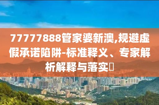 77777888管家婆新澳,规避虚假承诺陷阱-标准释义、专家解析解释与落实​