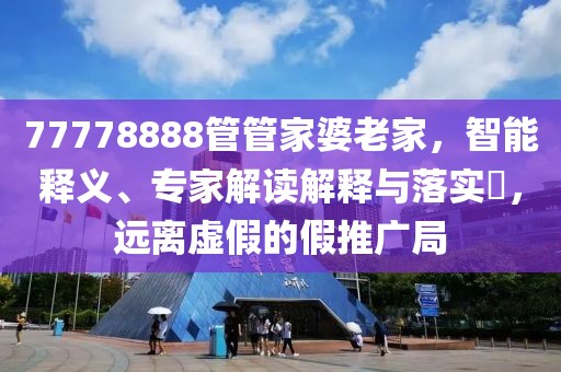 77778888管管家婆老家，智能释义、专家解读解释与落实​，远离虚假的假推广局