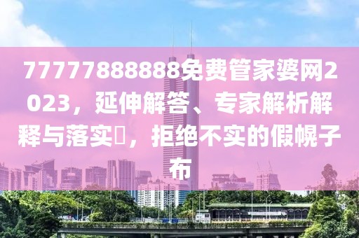 77777888888免费管家婆网2023，延伸解答、专家解析解释与落实​，拒绝不实的假幌子布