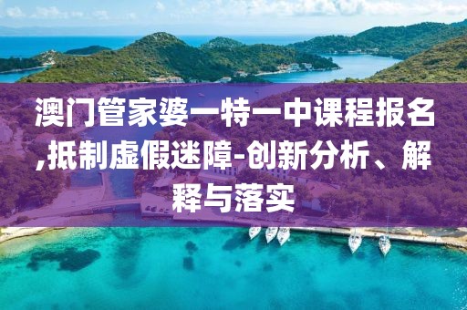 澳门管家婆一特一中课程报名,抵制虚假迷障-创新分析、解释与落实