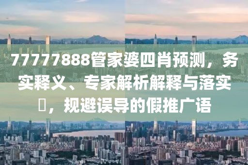 77777888管家婆四肖预测，务实释义、专家解析解释与落实​，规避误导的假推广语