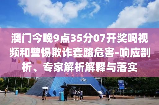 澳门今晚9点35分07开奖吗视频和警惕欺诈套路危害-响应剖析、专家解析解释与落实