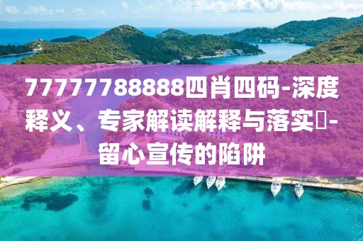 77777788888四肖四码-深度释义、专家解读解释与落实​-留心宣传的陷阱