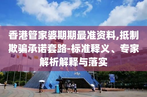 香港管家婆期期最准资料,抵制欺骗承诺套路-标准释义、专家解析解释与落实
