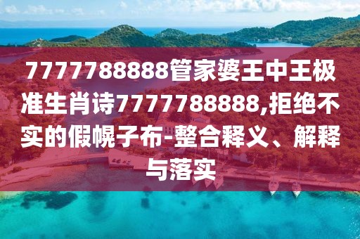 7777788888管家婆王中王极准生肖诗7777788888,拒绝不实的假幌子布-整合释义、解释与落实