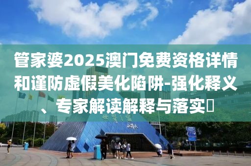 管家婆2025澳门免费资格详情和谨防虚假美化陷阱-强化释义、专家解读解释与落实​
