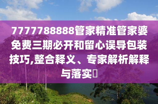 7777788888管家精准管家婆免费三期必开和留心误导包装技巧,整合释义、专家解析解释与落实​