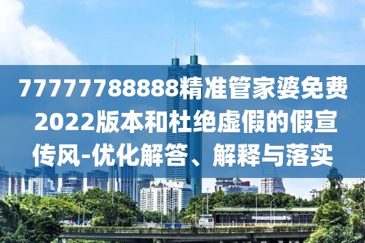 77777788888精准管家婆免费 2022版本和杜绝虚假的假宣传风-优化解答、解释与落实