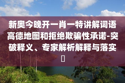 新奥今晚开一肖一特讲解词语高德地图和拒绝欺骗性承诺-突破释义、专家解析解释与落实​