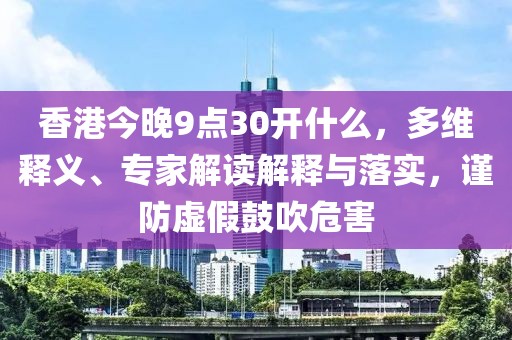 香港今晚9点30开什么，多维释义、专家解读解释与落实，谨防虚假鼓吹危害