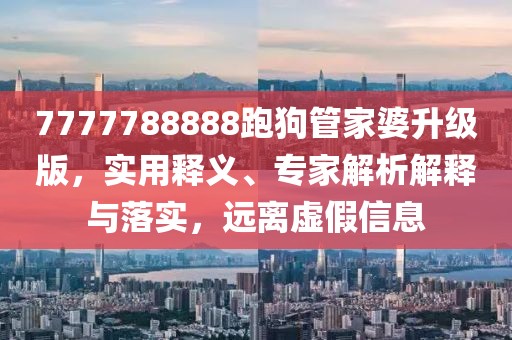 7777788888跑狗管家婆升级版，实用释义、专家解析解释与落实，远离虚假信息