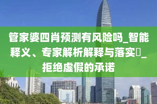 管家婆四肖预测有风险吗_智能释义、专家解析解释与落实​_拒绝虚假的承诺