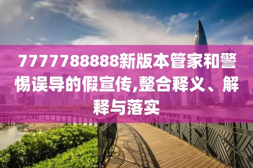 7777788888新版本管家和警惕误导的假宣传,整合释义、解释与落实