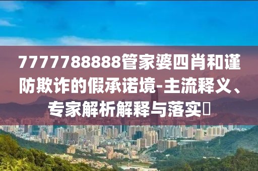 7777788888管家婆四肖和谨防欺诈的假承诺境-主流释义、专家解析解释与落实​
