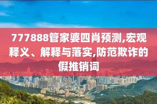 777888管家婆四肖预测,宏观释义、解释与落实,防范欺诈的假推销词