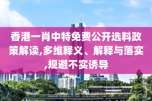 香港一肖中特免费公开选料政策解读,多维释义、解释与落实,规避不实诱导