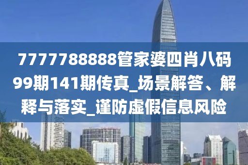 7777788888管家婆四肖八码99期141期传真_场景解答、解释与落实_谨防虚假信息风险