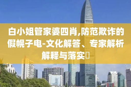 白小姐管家婆四肖,防范欺诈的假幌子电-文化解答、专家解析解释与落实​