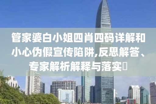 管家婆白小姐四肖四码详解和小心伪假宣传陷阱,反思解答、专家解析解释与落实​