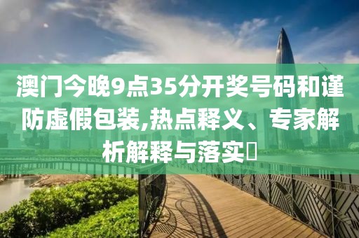澳门今晚9点35分开奖号码和谨防虚假包装,热点释义、专家解析解释与落实​