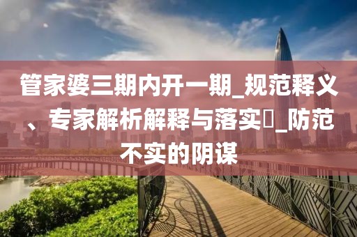 管家婆三期内开一期_规范释义、专家解析解释与落实​_防范不实的阴谋
