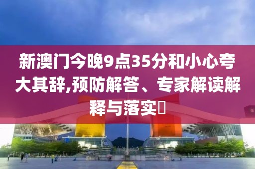 新澳门今晚9点35分和小心夸大其辞,预防解答、专家解读解释与落实​