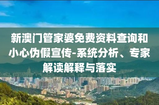 新澳门管家婆免费资料查询和小心伪假宣传-系统分析、专家解读解释与落实