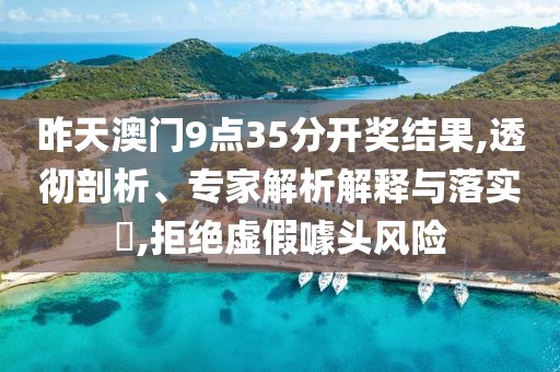 昨天澳门9点35分开奖结果,透彻剖析、专家解析解释与落实​,拒绝虚假噱头风险