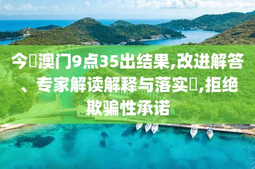 今睌澳门9点35出结果,改进解答、专家解读解释与落实​,拒绝欺骗性承诺