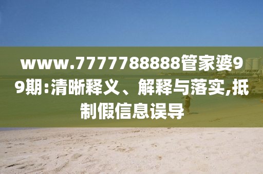 www.7777788888管家婆99期:清晰释义、解释与落实,抵制假信息误导