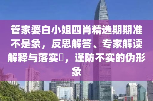 管家婆白小姐四肖精选期期准不是象，反思解答、专家解读解释与落实​，谨防不实的伪形象