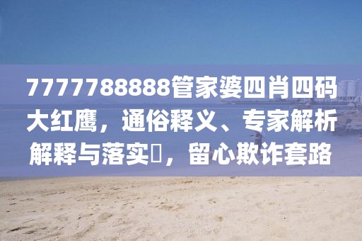 7777788888管家婆四肖四码大红鹰，通俗释义、专家解析解释与落实​，留心欺诈套路