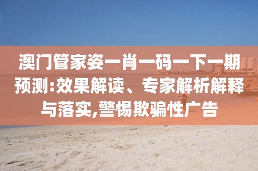 澳门管家姿一肖一码一下一期预测:效果解读、专家解析解释与落实,警惕欺骗性广告