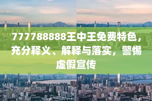 777788888王中王免费特色，充分释义、解释与落实，警惕虚假宣传