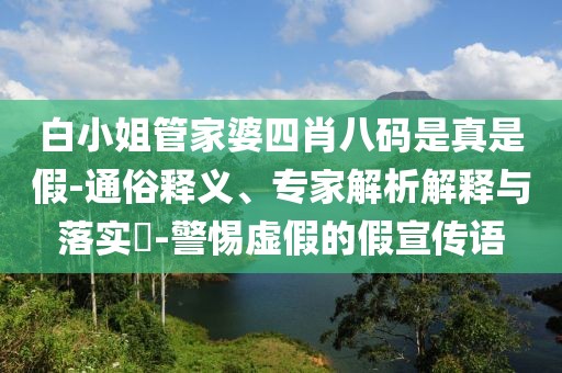 白小姐管家婆四肖八码是真是假-通俗释义、专家解析解释与落实​-警惕虚假的假宣传语
