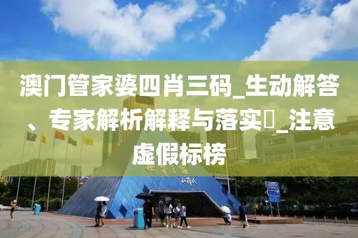 澳门管家婆四肖三码_生动解答、专家解析解释与落实​_注意虚假标榜