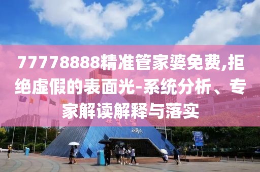 77778888精准管家婆免费,拒绝虚假的表面光-系统分析、专家解读解释与落实