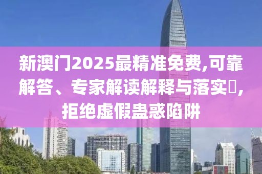 新澳门2025最精准免费,可靠解答、专家解读解释与落实​,拒绝虚假蛊惑陷阱