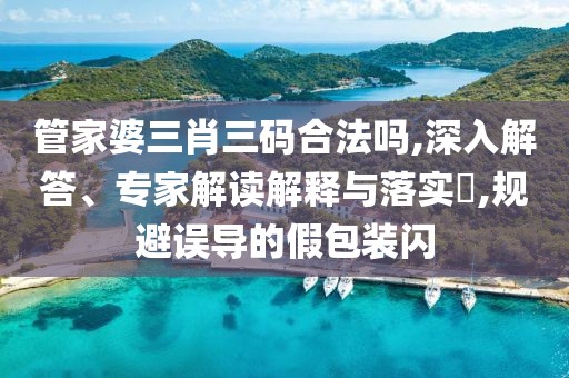 管家婆三肖三码合法吗,深入解答、专家解读解释与落实​,规避误导的假包装闪