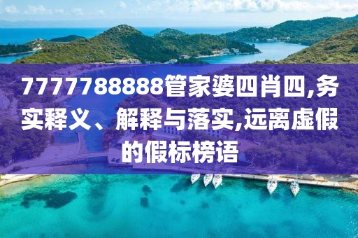 7777788888管家婆四肖四,务实释义、解释与落实,远离虚假的假标榜语