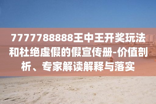 7777788888王中王开奖玩法和杜绝虚假的假宣传册-价值剖析、专家解读解释与落实
