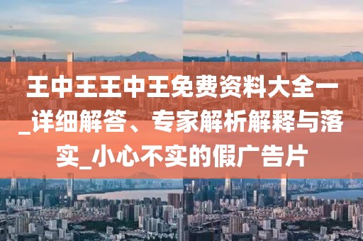 王中王王中王免费资料大全一_详细解答、专家解析解释与落实_小心不实的假广告片