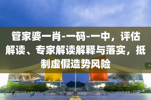 管家婆一肖-一码-一中，评估解读、专家解读解释与落实，抵制虚假造势风险