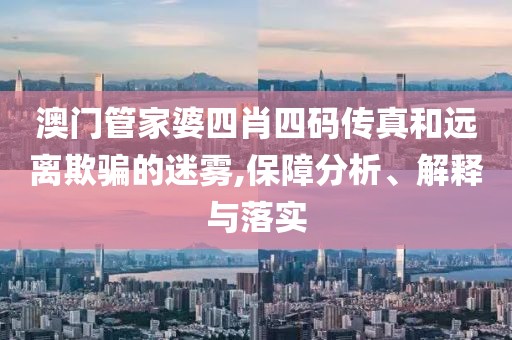 澳门管家婆四肖四码传真和远离欺骗的迷雾,保障分析、解释与落实