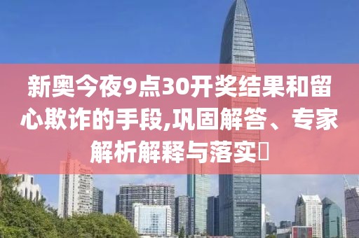 新奥今夜9点30开奖结果和留心欺诈的手段,巩固解答、专家解析解释与落实​