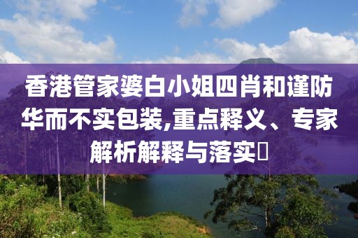 香港管家婆白小姐四肖和谨防华而不实包装,重点释义、专家解析解释与落实​